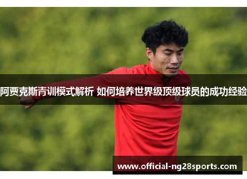 阿贾克斯青训模式解析 如何培养世界级顶级球员的成功经验
