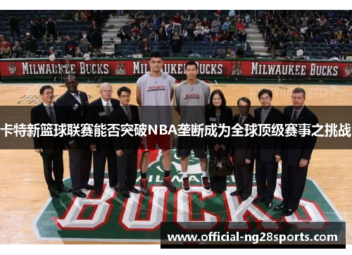 卡特新篮球联赛能否突破NBA垄断成为全球顶级赛事之挑战