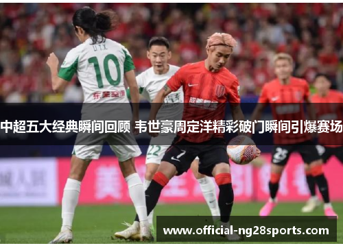 中超五大经典瞬间回顾 韦世豪周定洋精彩破门瞬间引爆赛场