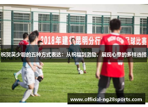 祝贺吴少聪的五种方式表达：从祝福到激励，展现心意的多样选择