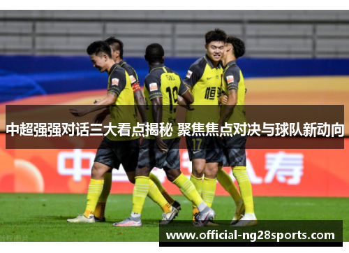 中超强强对话三大看点揭秘 聚焦焦点对决与球队新动向
