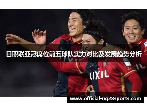 日职联亚冠席位前五球队实力对比及发展趋势分析