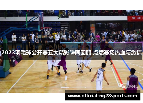 2023羽毛球公开赛五大精彩瞬间回顾 点燃赛场热血与激情