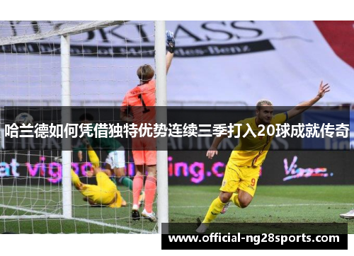 哈兰德如何凭借独特优势连续三季打入20球成就传奇