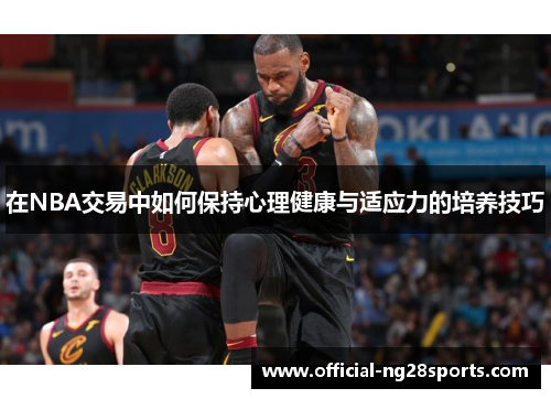 在NBA交易中如何保持心理健康与适应力的培养技巧