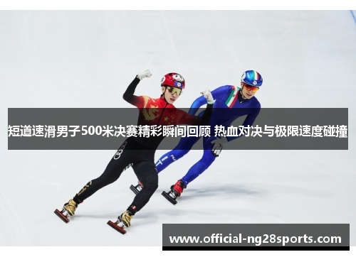 短道速滑男子500米决赛精彩瞬间回顾 热血对决与极限速度碰撞