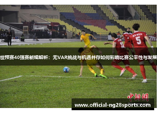 世预赛40强赛新规解析：无VAR挑战与机遇并存如何影响比赛公平性与发展