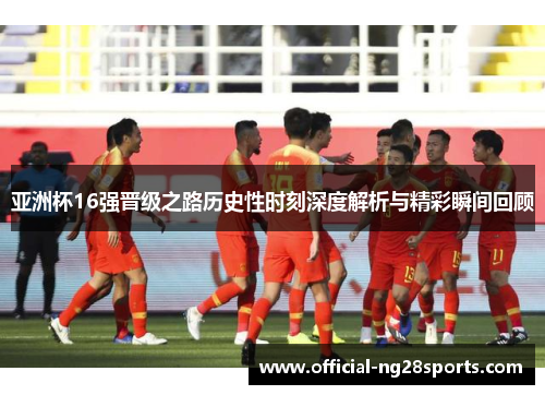 亚洲杯16强晋级之路历史性时刻深度解析与精彩瞬间回顾