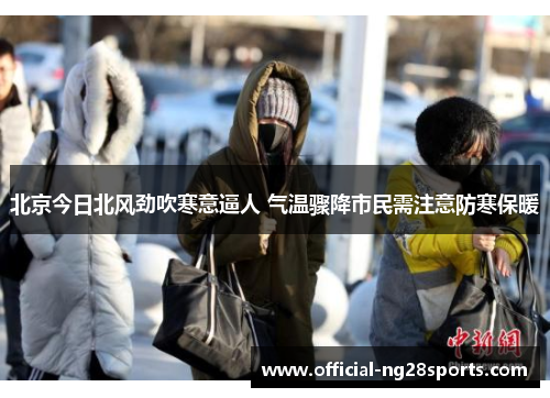 北京今日北风劲吹寒意逼人 气温骤降市民需注意防寒保暖