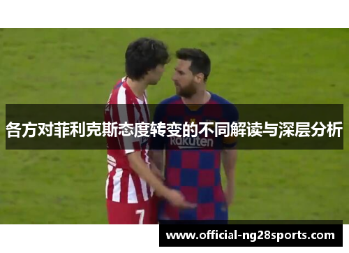 各方对菲利克斯态度转变的不同解读与深层分析