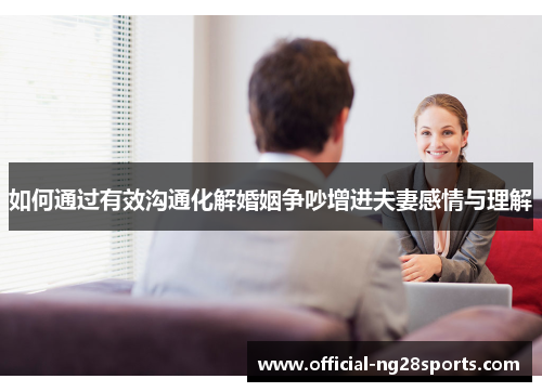 如何通过有效沟通化解婚姻争吵增进夫妻感情与理解