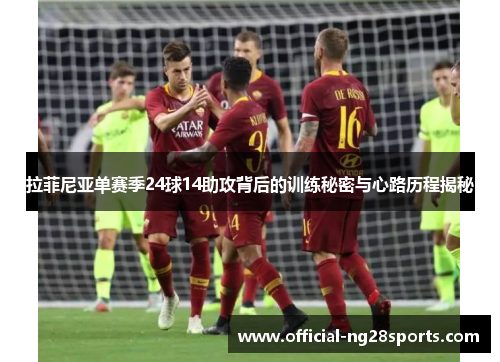 拉菲尼亚单赛季24球14助攻背后的训练秘密与心路历程揭秘