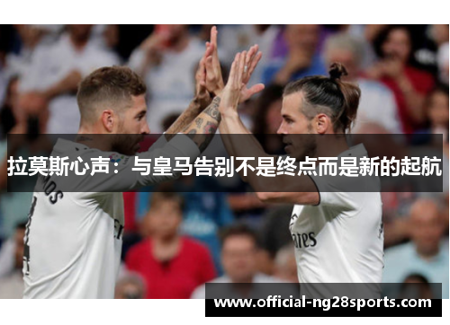 拉莫斯心声：与皇马告别不是终点而是新的起航