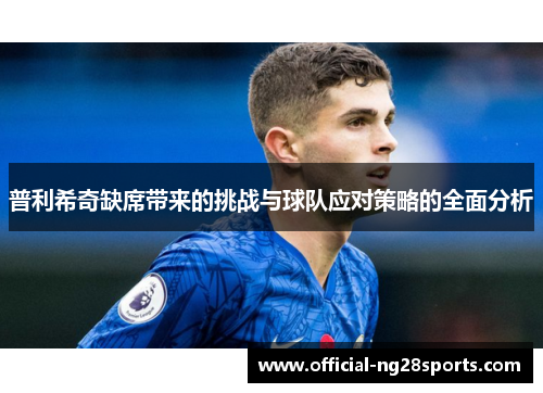 普利希奇缺席带来的挑战与球队应对策略的全面分析