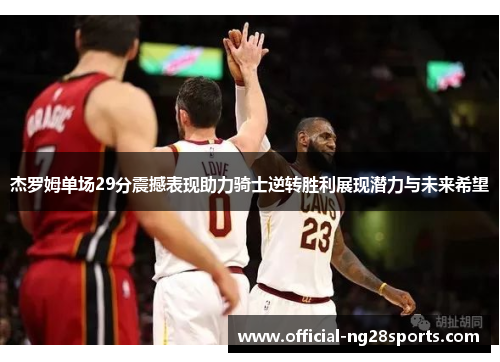 杰罗姆单场29分震撼表现助力骑士逆转胜利展现潜力与未来希望