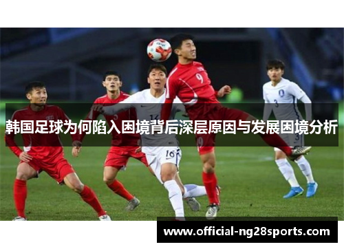 韩国足球为何陷入困境背后深层原因与发展困境分析