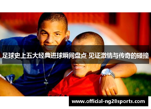 足球史上五大经典进球瞬间盘点 见证激情与传奇的碰撞