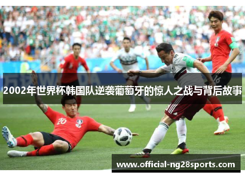 2002年世界杯韩国队逆袭葡萄牙的惊人之战与背后故事
