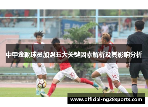 中甲金靴球员加盟五大关键因素解析及其影响分析