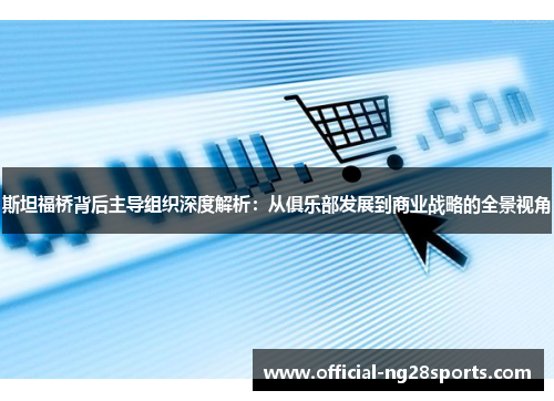 斯坦福桥背后主导组织深度解析：从俱乐部发展到商业战略的全景视角