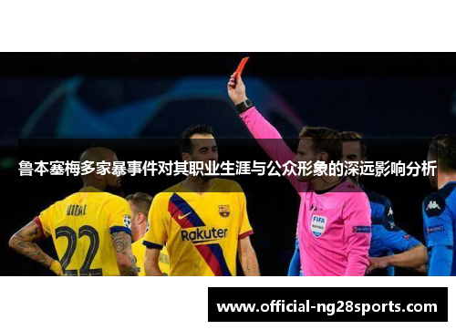 鲁本塞梅多家暴事件对其职业生涯与公众形象的深远影响分析
