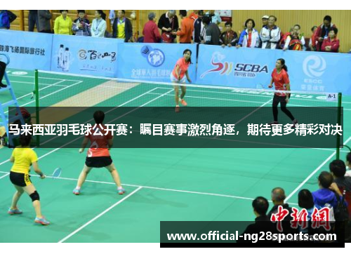 马来西亚羽毛球公开赛：瞩目赛事激烈角逐，期待更多精彩对决
