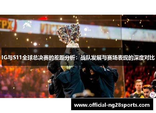 IG与S11全球总决赛的差距分析：战队发展与赛场表现的深度对比