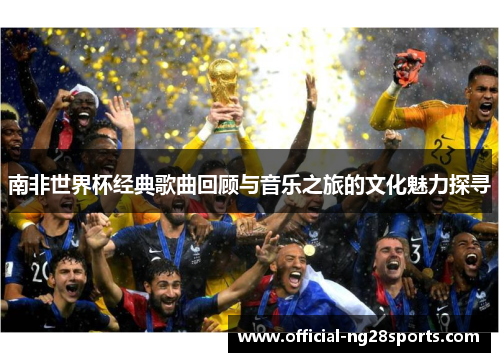 南非世界杯经典歌曲回顾与音乐之旅的文化魅力探寻