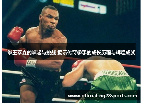 拳王泰森的崛起与挑战 揭示传奇拳手的成长历程与辉煌成就