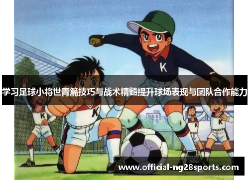学习足球小将世青篇技巧与战术精髓提升球场表现与团队合作能力