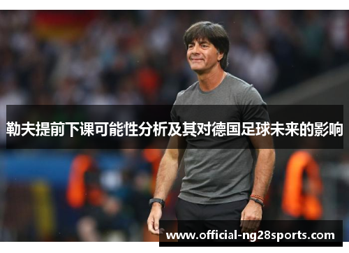 勒夫提前下课可能性分析及其对德国足球未来的影响