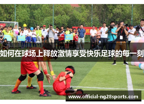 如何在球场上释放激情享受快乐足球的每一刻
