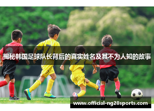 揭秘韩国足球队长背后的真实姓名及其不为人知的故事
