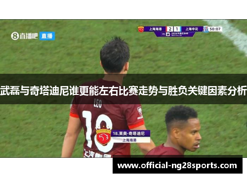 武磊与奇塔迪尼谁更能左右比赛走势与胜负关键因素分析