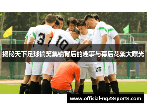 揭秘天下足球搞笑集锦背后的趣事与幕后花絮大曝光