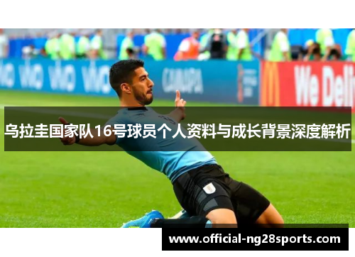 乌拉圭国家队16号球员个人资料与成长背景深度解析