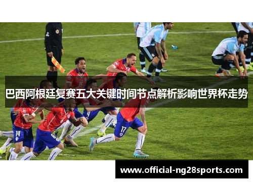巴西阿根廷复赛五大关键时间节点解析影响世界杯走势