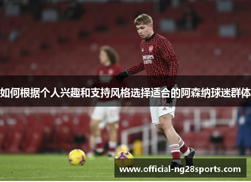 如何根据个人兴趣和支持风格选择适合的阿森纳球迷群体
