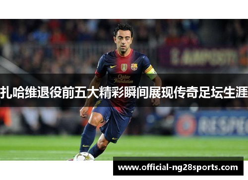 扎哈维退役前五大精彩瞬间展现传奇足坛生涯