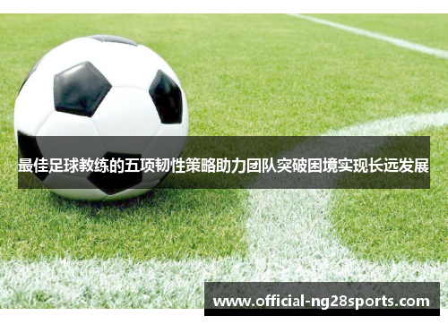 最佳足球教练的五项韧性策略助力团队突破困境实现长远发展