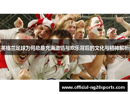 英格兰足球为何总是充满激情与欢乐背后的文化与精神解析