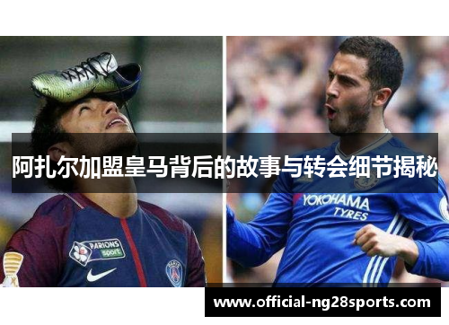 阿扎尔加盟皇马背后的故事与转会细节揭秘