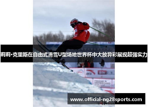 莉莉·克里斯在自由式滑雪U型场地世界杯中大放异彩展现超强实力