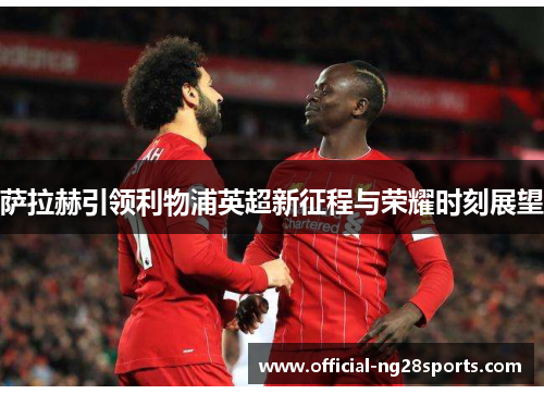 萨拉赫引领利物浦英超新征程与荣耀时刻展望