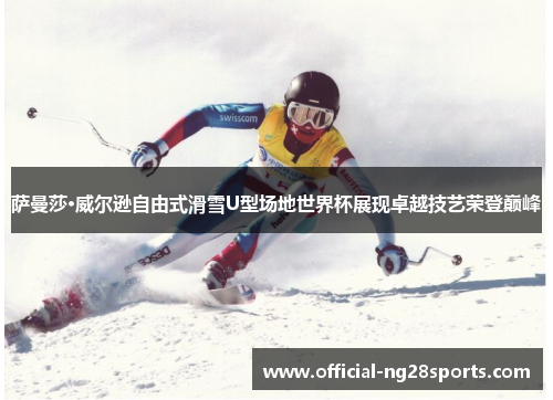 萨曼莎·威尔逊自由式滑雪U型场地世界杯展现卓越技艺荣登巅峰