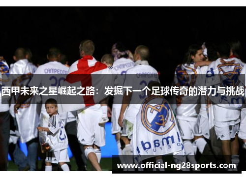 西甲未来之星崛起之路：发掘下一个足球传奇的潜力与挑战