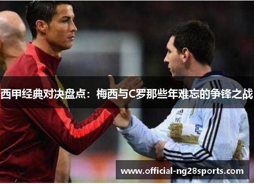 西甲经典对决盘点：梅西与C罗那些年难忘的争锋之战
