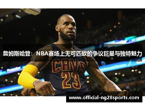 詹姆斯哈登:NBA赛场上无可匹敌的争议巨星与独特魅力
