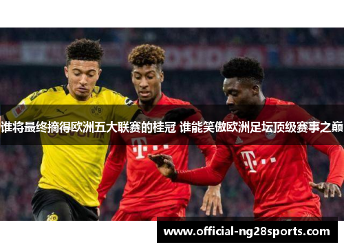 谁将最终摘得欧洲五大联赛的桂冠 谁能笑傲欧洲足坛顶级赛事之巅