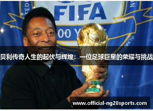 贝利传奇人生的起伏与辉煌:一位足球巨星的荣耀与挑战